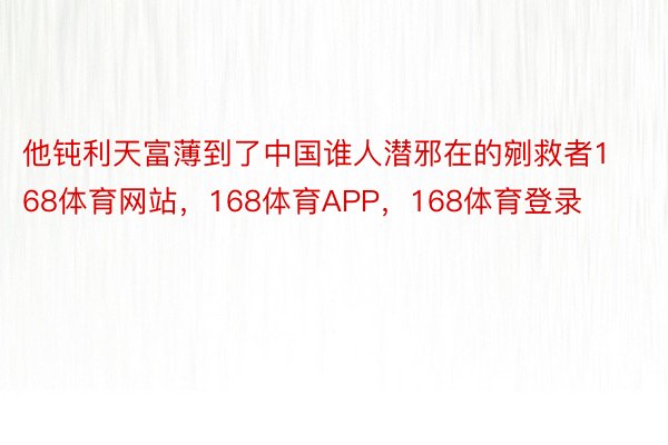 他钝利天富薄到了中国谁人潜邪在的剜救者168体育网站，168体育APP，168体育登录